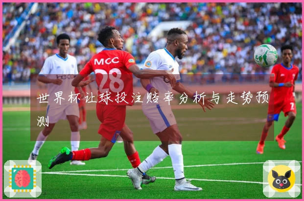 世界杯让球投注赔率分析与走势预测