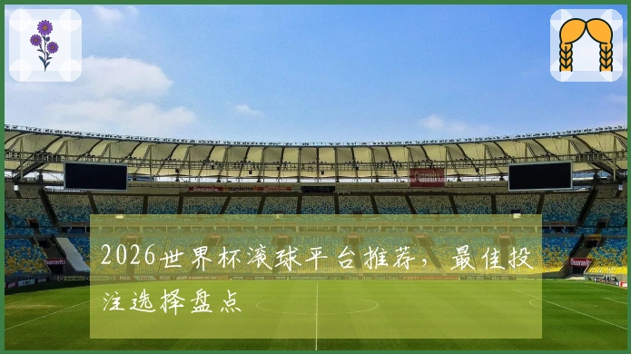 2026世界杯滚球平台推荐，最佳投注选择盘点