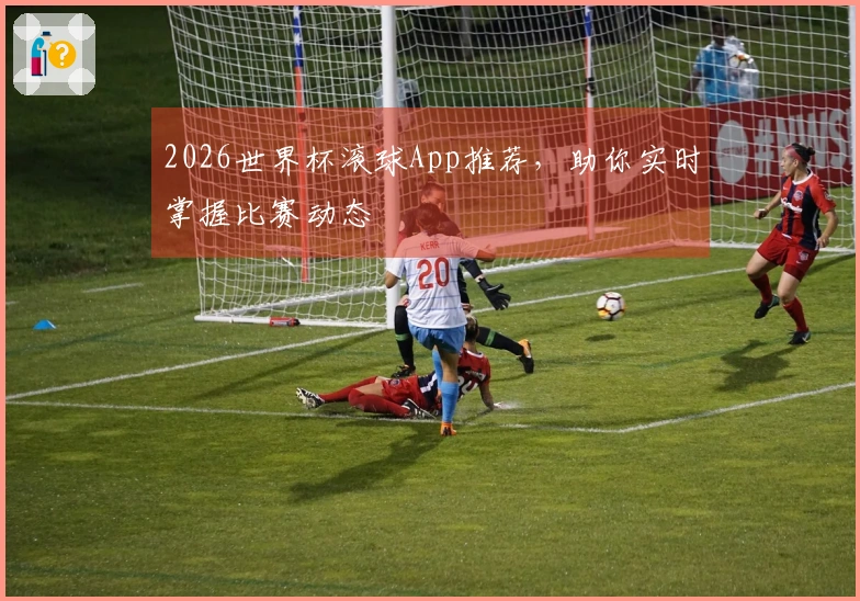 2026世界杯滚球App推荐,助你实时掌握比赛动态