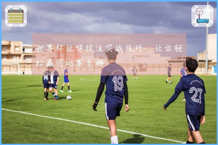 世界杯让球投注实战技巧，让你轻松赢得比赛乐趣