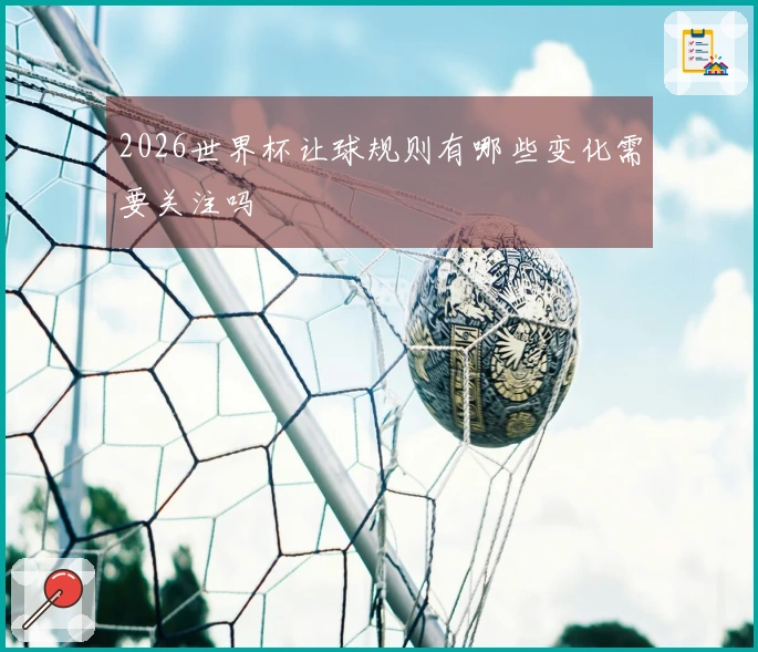 2026世界杯让球规则有哪些变化需要关注吗
