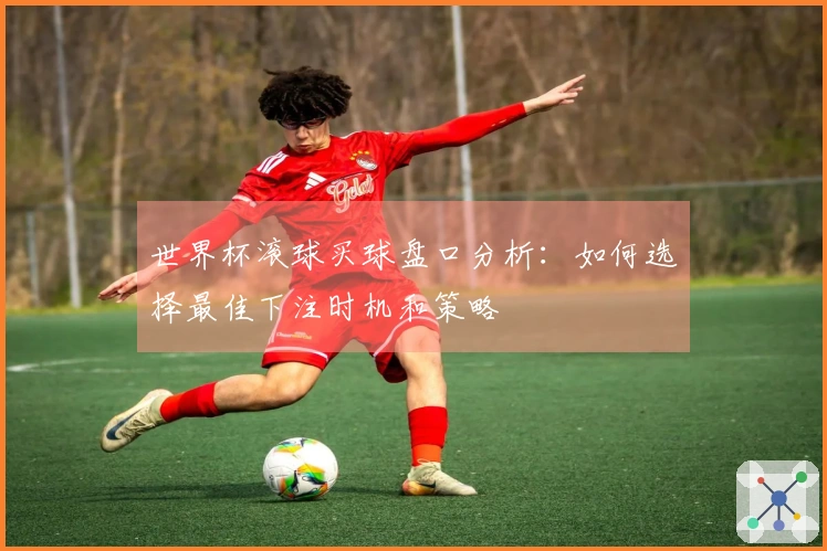 世界杯滚球买球盘口分析：如何选择最佳下注时机和策略