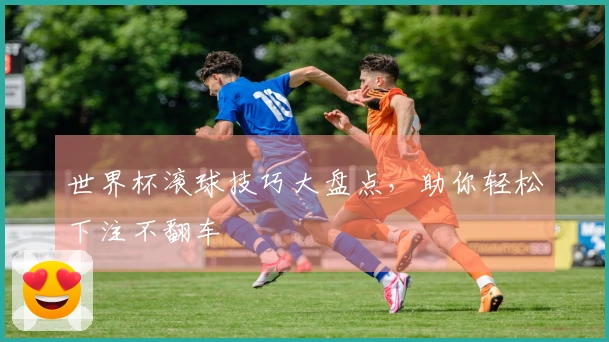 世界杯滚球技巧大盘点，助你轻松下注不翻车