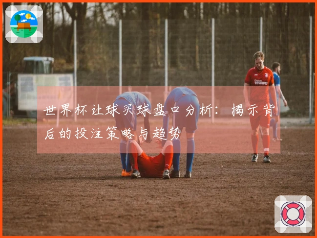 世界杯让球买球盘口分析：揭示背后的投注策略与趋势