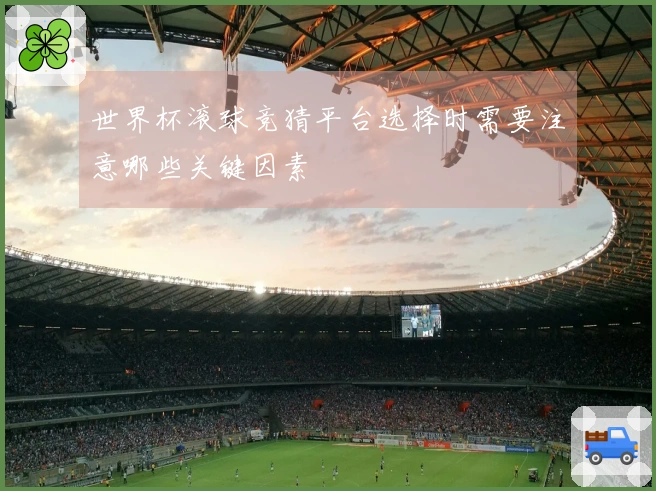 世界杯滚球竞猜平台选择时需要注意哪些关键因素