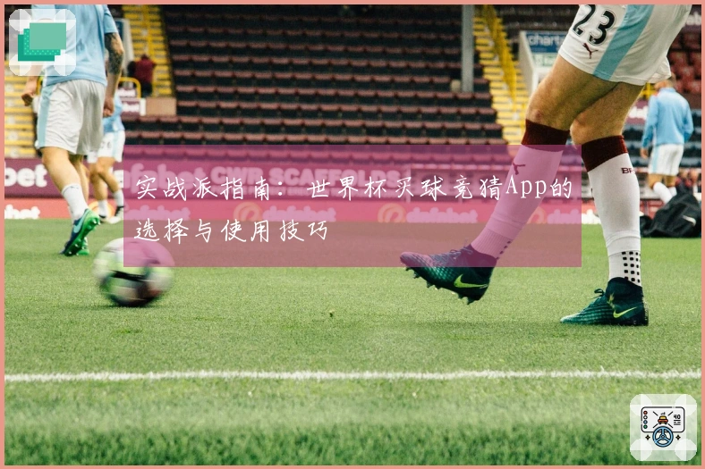 实战派指南：世界杯买球竞猜App的选择与使用技巧