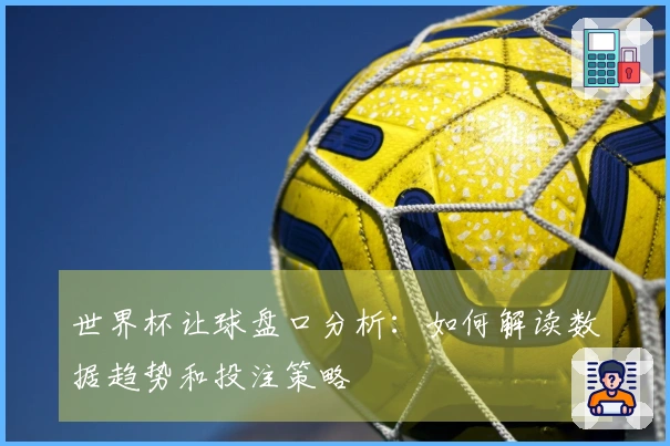 世界杯让球盘口分析：如何解读数据趋势和投注策略
