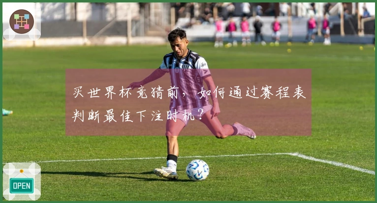 买世界杯竞猜前，如何通过赛程表判断最佳下注时机？