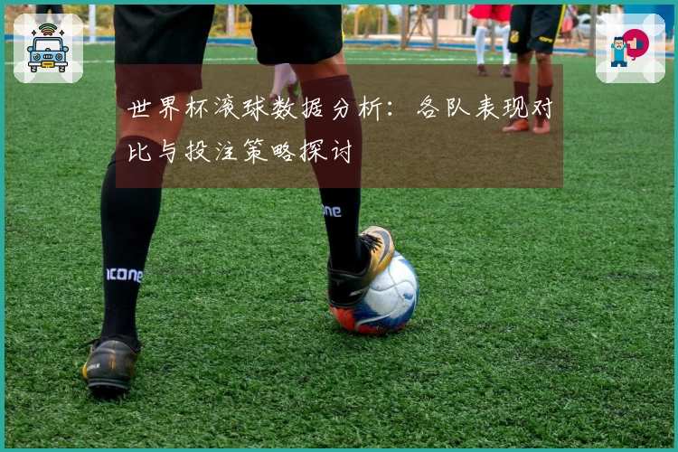 世界杯滚球数据分析：各队表现对比与投注策略探讨