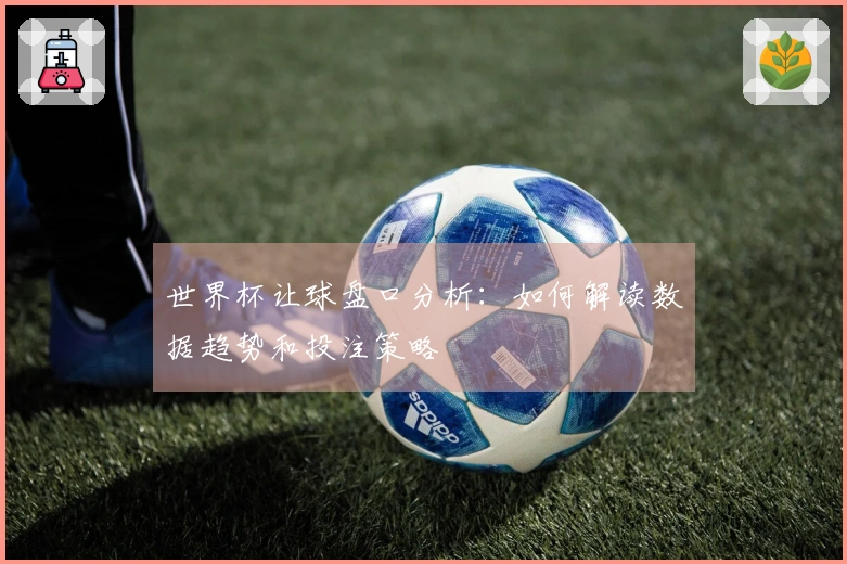 世界杯让球盘口分析：如何解读数据趋势和投注策略