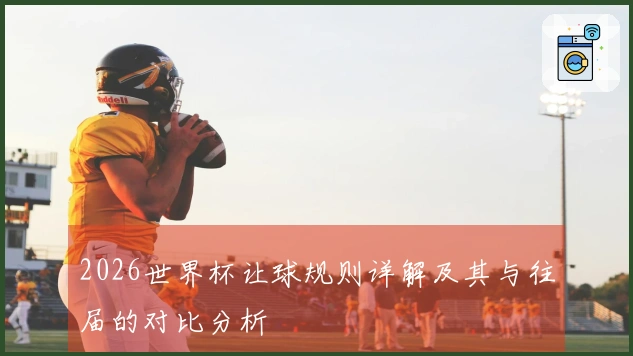 2026世界杯让球规则详解及其与往届的对比分析