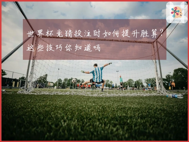 世界杯竞猜投注时如何提升胜算？这些技巧你知道吗