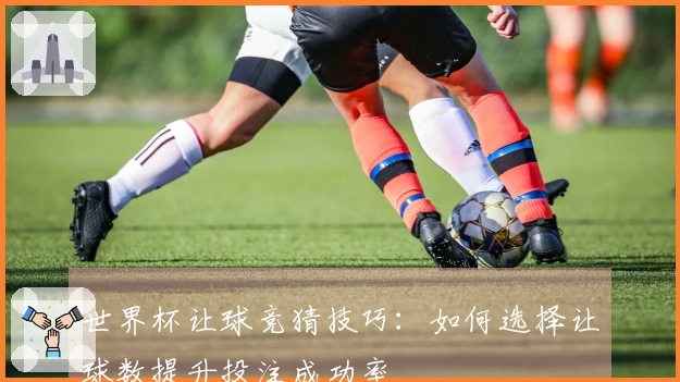 世界杯让球竞猜技巧：如何选择让球数提升投注成功率