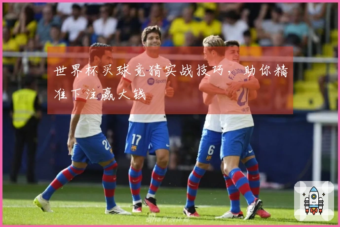 世界杯买球竞猜实战技巧，助你精准下注赢大钱