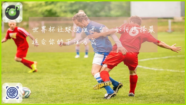 世界杯让球投注平台：如何选择最适合你的下注方式