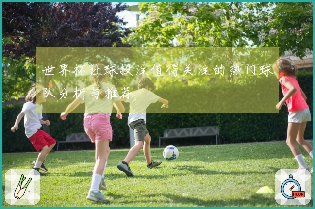世界杯让球投注值得关注的热门球队分析与推荐
