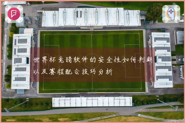 世界杯竞猜软件的安全性如何判断以及赛程配合技巧分析