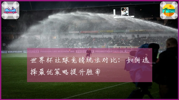 世界杯让球竞猜玩法对比：如何选择最优策略提升胜率
