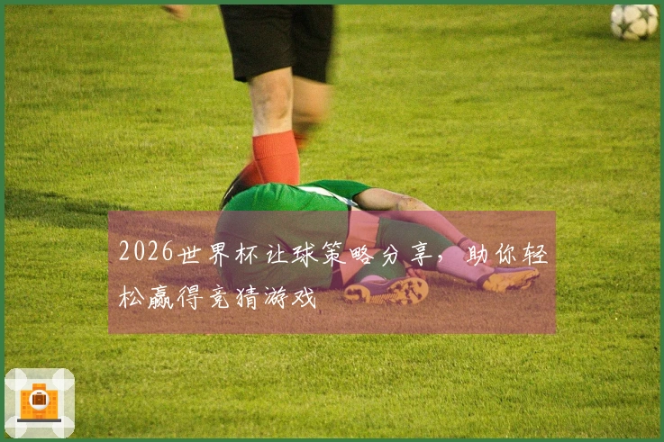 2026世界杯让球策略分享，助你轻松赢得竞猜游戏