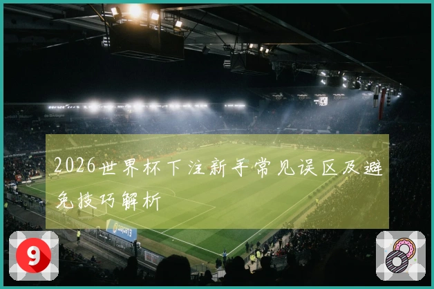 2026世界杯下注新手常见误区及避免技巧解析