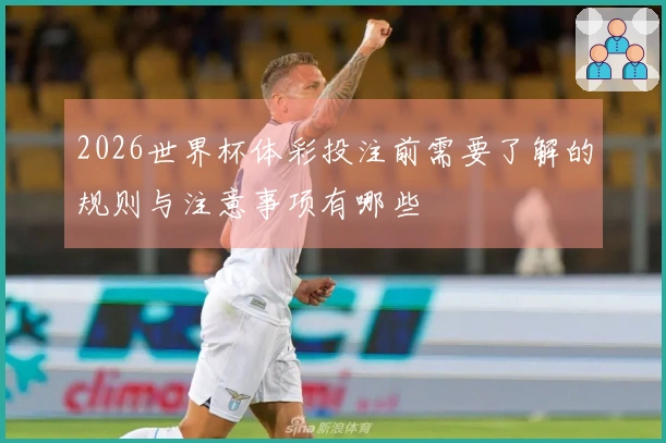 2026世界杯体彩投注前需要了解的规则与注意事项有哪些