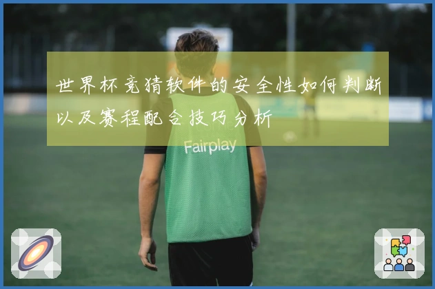 世界杯竞猜软件的安全性如何判断以及赛程配合技巧分析