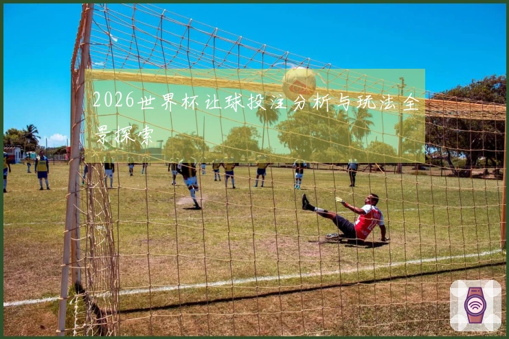 2026世界杯让球投注分析与玩法全景探索