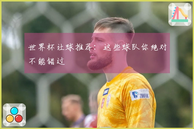 世界杯让球推荐：这些球队你绝对不能错过