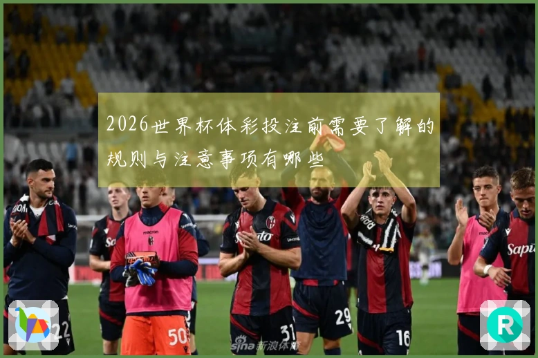 2026世界杯体彩投注前需要了解的规则与注意事项有哪些